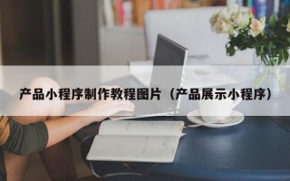 来宾产品小程序制作教程图片（产品展示小程序）