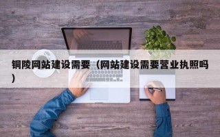 来宾铜陵网站建设需要（网站建设需要营业执照吗）