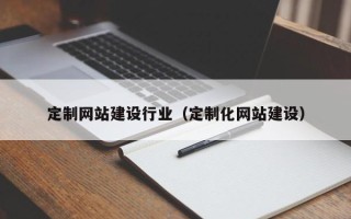 来宾定制网站建设行业（定制化网站建设）