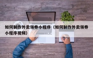 来宾如何制作外卖领券小程序（如何制作外卖领券小程序视频）