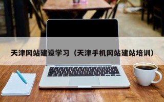 来宾天津网站建设学习（天津手机网站建站培训）