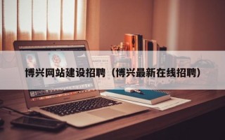 来宾博兴网站建设招聘（博兴最新在线招聘）