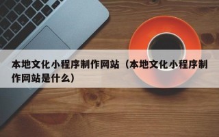 来宾本地文化小程序制作网站（本地文化小程序制作网站是什么）