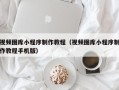 来宾视频图库小程序制作教程（视频图库小程序制作教程手机版）