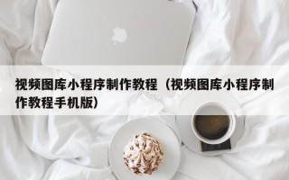 来宾视频图库小程序制作教程（视频图库小程序制作教程手机版）
