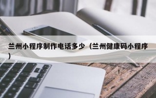 来宾兰州小程序制作电话多少（兰州健康码小程序）