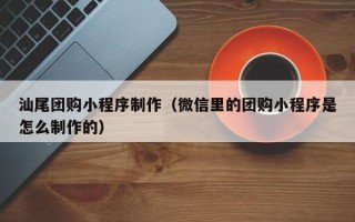 来宾汕尾团购小程序制作（微信里的团购小程序是怎么制作的）
